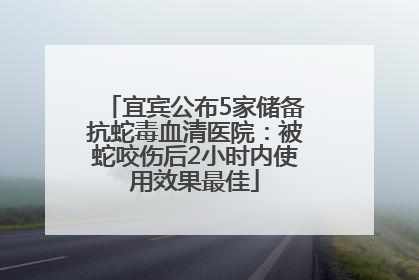 宜宾公布5家储备抗蛇毒血清医院：被蛇咬伤后2小时内使用效果最佳