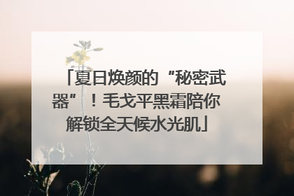 夏日焕颜的“秘密武器”！毛戈平黑霜陪你解锁全天候水光肌