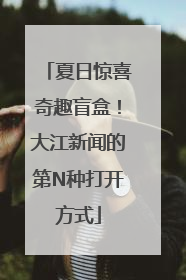 夏日惊喜奇趣盲盒！大江新闻的第N种打开方式