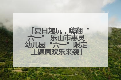 夏日趣玩，嗨翻“六一” 乐山市惠灵幼儿园“六一”限定主题周欢乐来袭