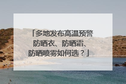 多地发布高温预警 防晒衣、防晒霜、防晒喷雾如何选？
