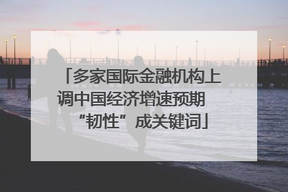 多家国际金融机构上调中国经济增速预期 “韧性”成关键词