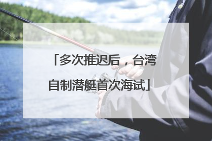 多次推迟后，台湾自制潜艇首次海试