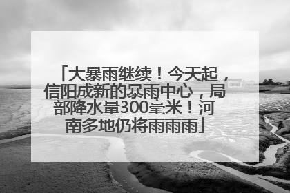 大暴雨继续！今天起，信阳成新的暴雨中心，局部降水量300毫米！河南多地仍将雨雨雨