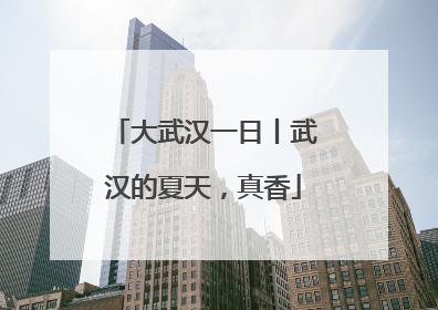 大武汉一日丨武汉的夏天，真香