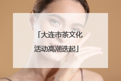 大连市茶文化活动高潮迭起