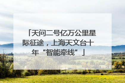 天问二号亿万公里星际征途，上海天文台十年“智能牵线”