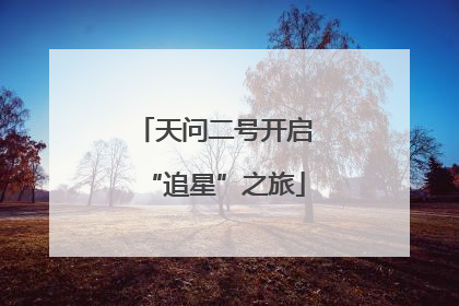 天问二号开启“追星”之旅