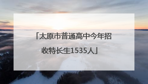 太原市普通高中今年招收特长生1535人