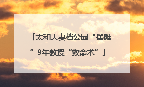 太和夫妻档公园“摆摊”9年教授“救命术”