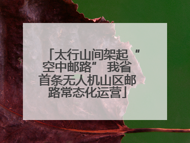 太行山间架起“空中邮路” 我省首条无人机山区邮路常态化运营