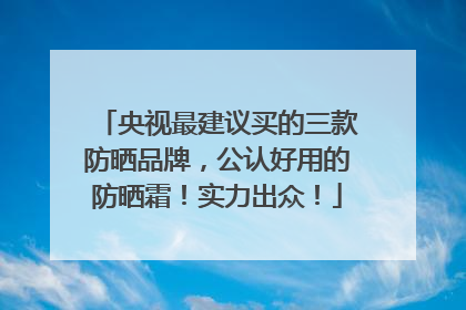 央视最建议买的三款防晒品牌，公认好用的防晒霜！实力出众！