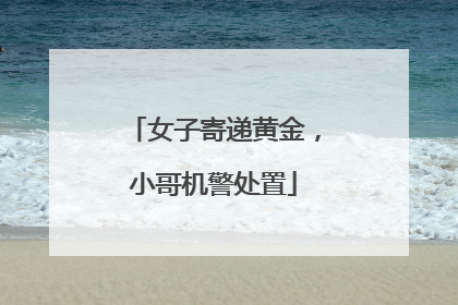 女子寄递黄金，小哥机警处置