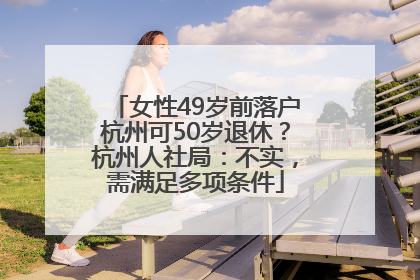 女性49岁前落户杭州可50岁退休？杭州人社局：不实，需满足多项条件