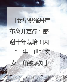 女星祝绪丹宣布离开嘉行：感谢十年栽培！因“三生三世”玄女一角被熟知