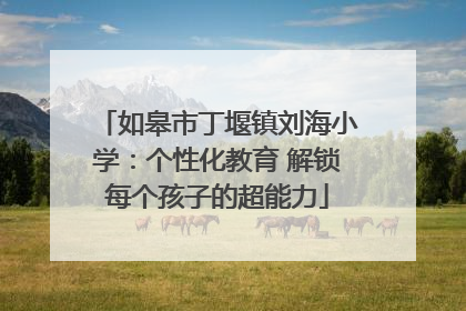 如皋市丁堰镇刘海小学：个性化教育 解锁每个孩子的超能力