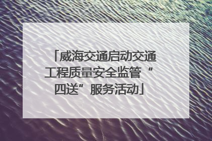 威海交通启动交通工程质量安全监管“四送”服务活动