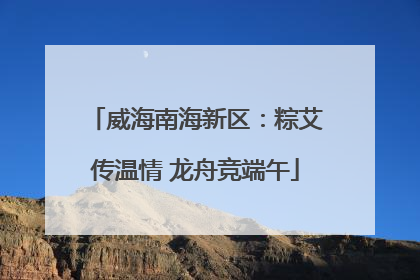 威海南海新区：粽艾传温情 龙舟竞端午