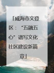 威海市文登区：“五融五心”谱写文化社区建设新篇章