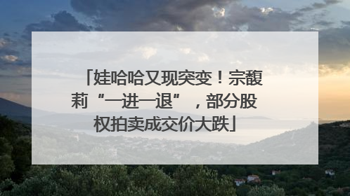 娃哈哈又现突变！宗馥莉“一进一退”，部分股权拍卖成交价大跌