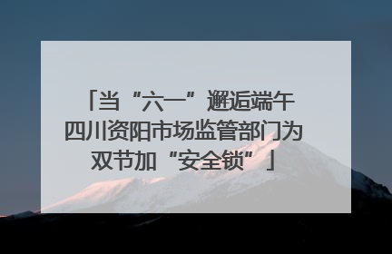 当“六一”邂逅端午 四川资阳市场监管部门为双节加“安全锁”
