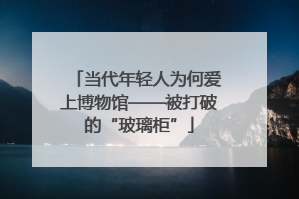 当代年轻人为何爱上博物馆——被打破的“玻璃柜”