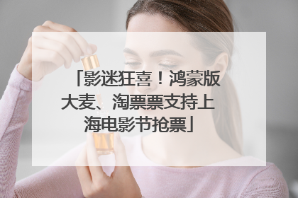 影迷狂喜！鸿蒙版大麦、淘票票支持上海电影节抢票