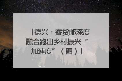 德兴：客货邮深度融合跑出乡村振兴“加速度”（图）