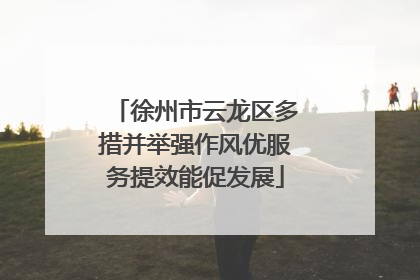 徐州市云龙区多措并举强作风优服务提效能促发展