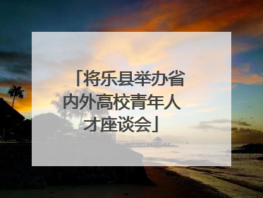 将乐县举办省内外高校青年人才座谈会