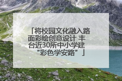 将校园文化融入路面彩绘创意设计 丰台近30所中小学建“彩色学安路”
