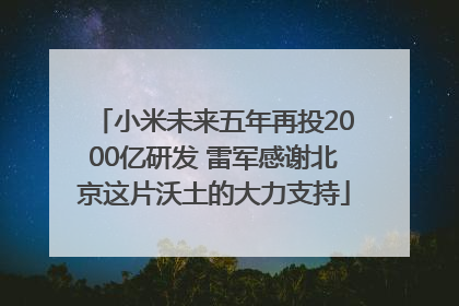 小米未来五年再投2000亿研发 雷军感谢北京这片沃土的大力支持