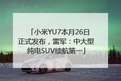小米YU7本月26日正式发布，雷军：中大型纯电SUV续航第一