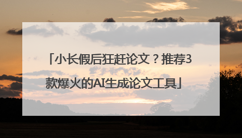 小长假后狂赶论文？推荐3款爆火的AI生成论文工具