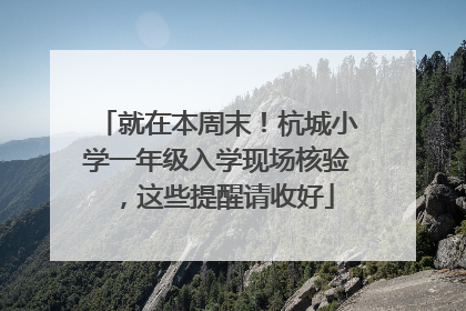 就在本周末！杭城小学一年级入学现场核验，这些提醒请收好