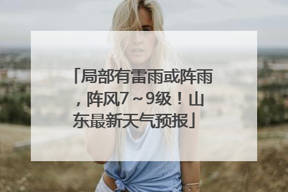 局部有雷雨或阵雨，阵风7～9级！山东最新天气预报