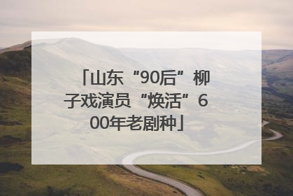 山东“90后”柳子戏演员“焕活”600年老剧种