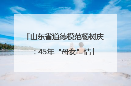山东省道德模范杨树庆：45年“母女”情