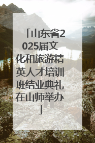山东省2025届文化和旅游精英人才培训班结业典礼在山师举办