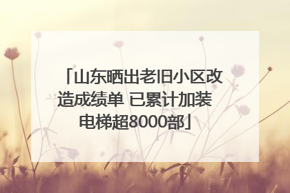 山东晒出老旧小区改造成绩单 已累计加装电梯超8000部