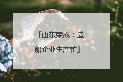 山东荣成：造船企业生产忙