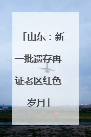 山东：新一批遗存再证老区红色岁月