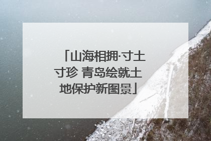 山海相拥·寸土寸珍 青岛绘就土地保护新图景