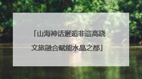 山海神话邂逅非遗高跷 文旅融合赋能水晶之都