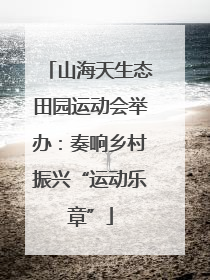 山海天生态田园运动会举办：奏响乡村振兴“运动乐章”