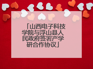 山西电子科技学院与浮山县人民政府签署产学研合作协议