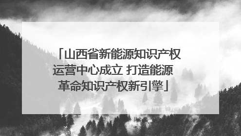 山西省新能源知识产权运营中心成立 打造能源革命知识产权新引擎