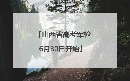 山西省高考军检6月30日开始