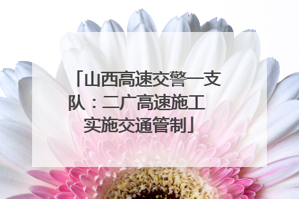山西高速交警一支队：二广高速施工 实施交通管制