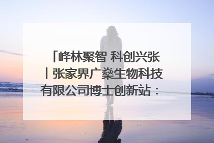 峰林聚智 科创兴张丨张家界广燊生物科技有限公司博士创新站：立足生态优势 激活“绿色宝藏”